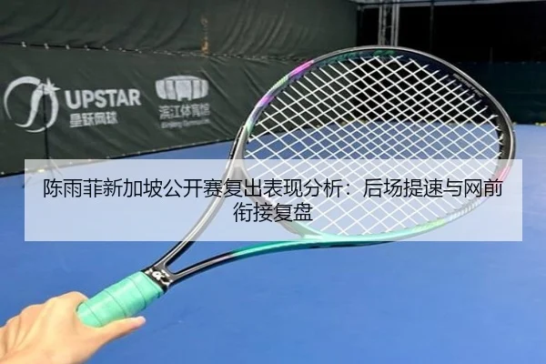 陈雨菲新加坡公开赛复出表现分析：后场提速与网前衔接复盘