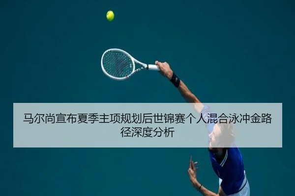 马尔尚宣布夏季主项规划后世锦赛个人混合泳冲金路径深度分析